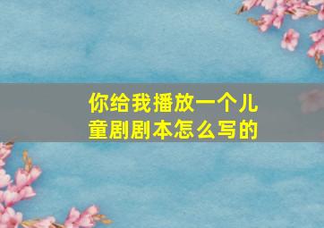 你给我播放一个儿童剧剧本怎么写的