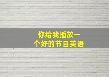 你给我播放一个好的节目英语