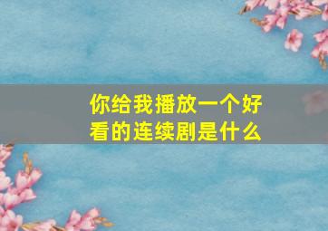 你给我播放一个好看的连续剧是什么