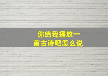 你给我播放一首古诗吧怎么说