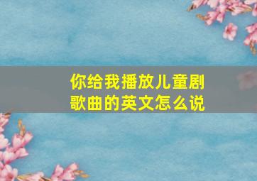 你给我播放儿童剧歌曲的英文怎么说