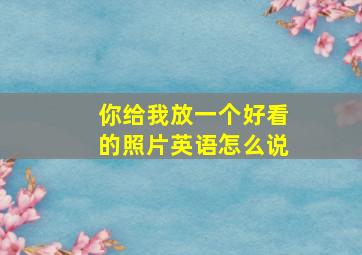 你给我放一个好看的照片英语怎么说