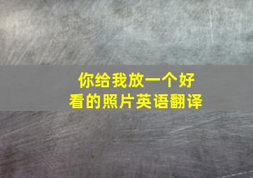 你给我放一个好看的照片英语翻译