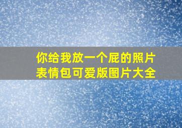 你给我放一个屁的照片表情包可爱版图片大全