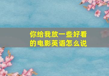 你给我放一些好看的电影英语怎么说