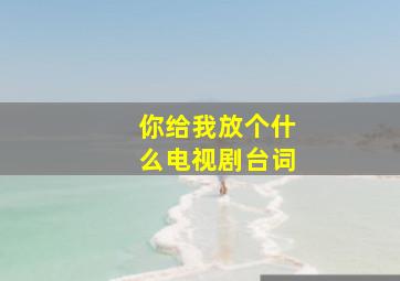 你给我放个什么电视剧台词