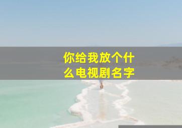 你给我放个什么电视剧名字