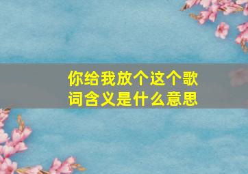 你给我放个这个歌词含义是什么意思