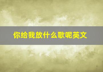 你给我放什么歌呢英文