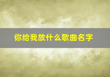 你给我放什么歌曲名字