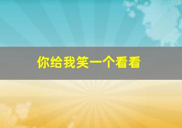 你给我笑一个看看