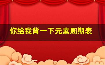 你给我背一下元素周期表