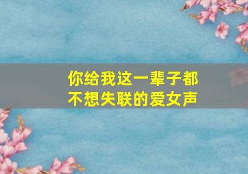 你给我这一辈子都不想失联的爱女声