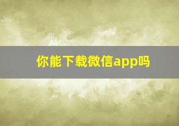 你能下载微信app吗