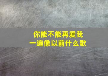 你能不能再爱我一遍像以前什么歌