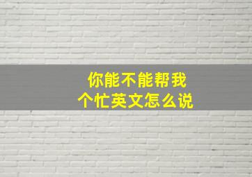 你能不能帮我个忙英文怎么说