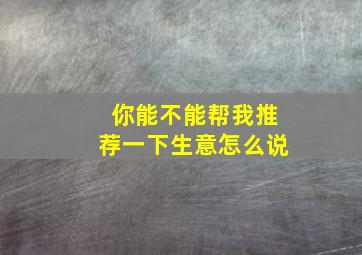 你能不能帮我推荐一下生意怎么说