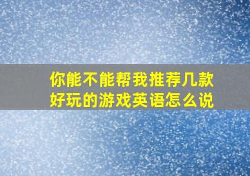 你能不能帮我推荐几款好玩的游戏英语怎么说