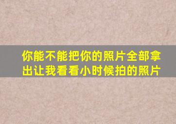 你能不能把你的照片全部拿出让我看看小时候拍的照片