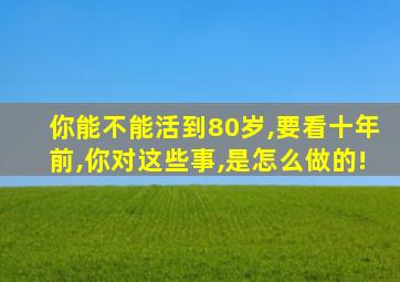 你能不能活到80岁,要看十年前,你对这些事,是怎么做的!