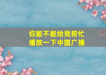 你能不能给我帮忙播放一下中国广播