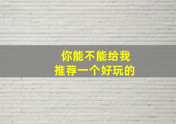 你能不能给我推荐一个好玩的