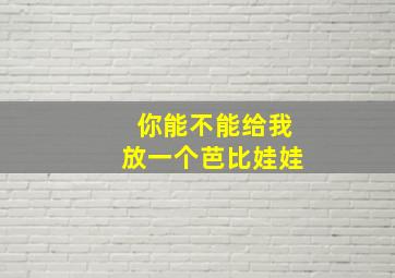 你能不能给我放一个芭比娃娃