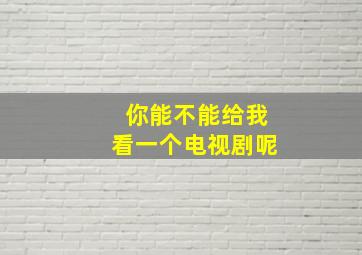 你能不能给我看一个电视剧呢