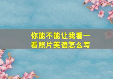 你能不能让我看一看照片英语怎么写