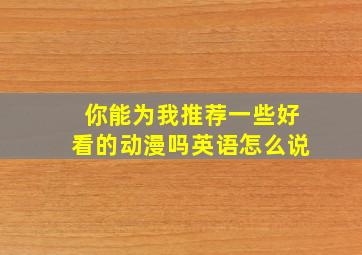 你能为我推荐一些好看的动漫吗英语怎么说