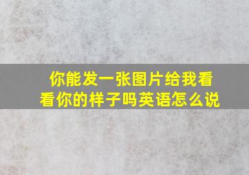 你能发一张图片给我看看你的样子吗英语怎么说