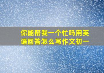 你能帮我一个忙吗用英语回答怎么写作文初一