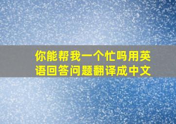 你能帮我一个忙吗用英语回答问题翻译成中文