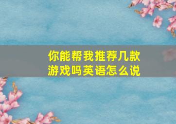 你能帮我推荐几款游戏吗英语怎么说