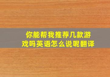 你能帮我推荐几款游戏吗英语怎么说呢翻译