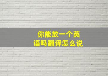 你能放一个英语吗翻译怎么说