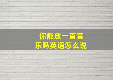 你能放一首音乐吗英语怎么说