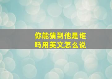 你能猜到他是谁吗用英文怎么说