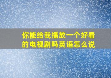 你能给我播放一个好看的电视剧吗英语怎么说