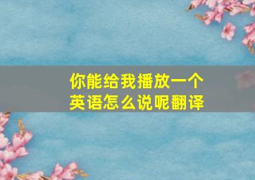 你能给我播放一个英语怎么说呢翻译