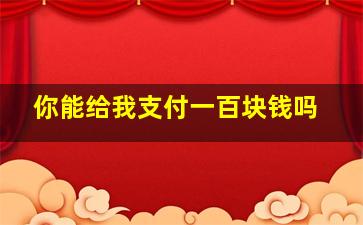 你能给我支付一百块钱吗