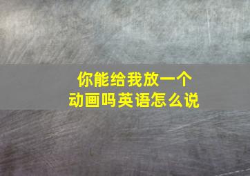 你能给我放一个动画吗英语怎么说