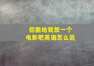 你能给我放一个电影吧英语怎么说