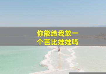 你能给我放一个芭比娃娃吗