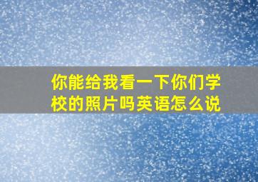 你能给我看一下你们学校的照片吗英语怎么说