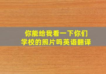 你能给我看一下你们学校的照片吗英语翻译