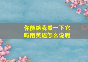 你能给我看一下它吗用英语怎么说呢