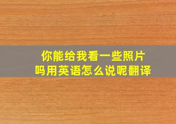 你能给我看一些照片吗用英语怎么说呢翻译