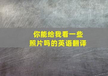 你能给我看一些照片吗的英语翻译