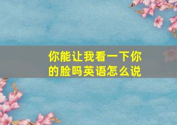 你能让我看一下你的脸吗英语怎么说